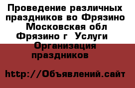 Проведение различных праздников во Фрязино. - Московская обл., Фрязино г. Услуги » Организация праздников   